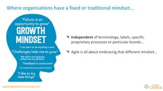 Independent of terminology, labels, specific
proprietary processes or particular brands…
Agile is all about embracing that different mindset…
Where organisations have a fixed or traditional mindset…
agiledeltaconsulting.com
 