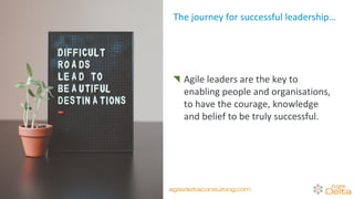 Agile leaders are the key to
enabling people and organisations,
to have the courage, knowledge
and belief to be truly successful.
The journey for successful leadership…
agiledeltaconsulting.com
 