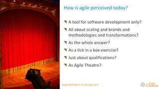 How is agile perceived today?
A tool for software development only?
All about scaling and brands and
methodologies and transformations?
As the whole answer?
As a tick in a box exercise?
Just about qualifications?
As Agile Theatre?
agiledeltaconsulting.com
 
