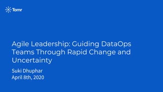 Agile Leadership: Guiding DataOps
Teams Through Rapid Change and
Uncertainty
Suki Dhuphar
April 8th, 2020
 