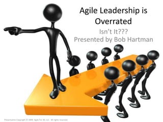 Agile Leadership is Overrated Isn’t It???Presented by Bob Hartman Presentation Copyright © 2009, Agile For All, LLC.  All rights reserved. 