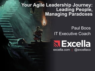 Your Agile Leadership Journey:
Leading People,
Managing Paradoxes
Paul Boos
IT Executive Coach
excella.com | @excellaco
 