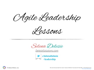 This work is licensed under the Creative Commons Attribution-NonCommercial-ShareAlike 4.0 International License
View a copy of this license.
© Selena Delesie, 2015
Agile Leadership
Lessons
DelesieSolutions.com
@SelenaDelesie
Selena Delesie
#leadership
 