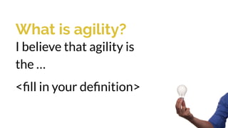 What is agility?
I believe that agility is
the …
<ﬁll in your deﬁnition>
 