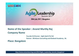 Name of the Speaker : Anand Murthy Raj
Company Name
Founder & Director : Agile Spirit Pvt ltd
Partner : Blinklane Consulting and Gladwell Academy , NL
Place: Bangalore
http://www.unicomlearning.com/2017/Agile_Leadership_Summit_Bangalore/
 