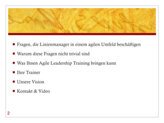 Fragen, die Linienmanager in einem agilen Umfeld beschäftigen Warum diese Fragen nicht trivial sind Was Ihnen Agile Leadership Training bringen kann Ihre Trainer Unsere Vision Kontakt & Video 2 