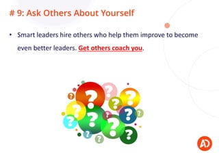 # 9: Ask Others About Yourself
• Smart leaders hire others who help them improve to become
even better leaders. Get others...