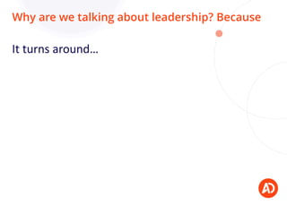 Why are we talking about leadership? Because
It turns around…
 