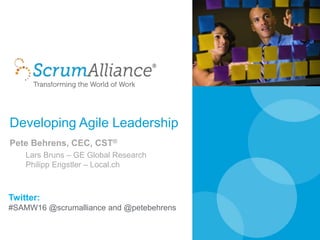 Developing Agile Leadership
Pete Behrens, CEC, CST®
Lars Bruns – GE Global Research
Philipp Engstler – Local.ch
Twitter:
#SAMW16 @scrumalliance and @petebehrens
 
