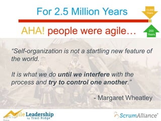 © 2016 Trail
For 2.5 Million Years
“Self-organization is not a startling new feature of
the world.
It is what we do until we interfere with the
process and try to control one another.”
- Margaret Wheatley
AHA! people were agile… 200
Years
13,000
Years
 
