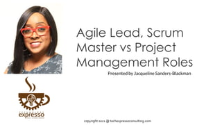 Agile Lead, Scrum
Master vs Project
Management Roles
Presented by Jacqueline Sanders-Blackman
copyright 2021 @ techexpressoconsulting.com
 
