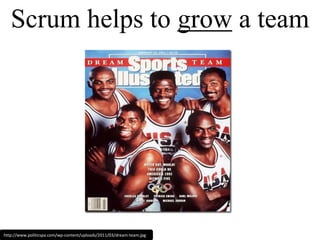 Scrum helps to grow a teamhttp://www.politicspa.com/wp-content/uploads/2011/03/dream-team.jpg