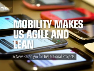Mobility makes
us Agile and
Lean
A New Paradigm for Institutional Projects
 