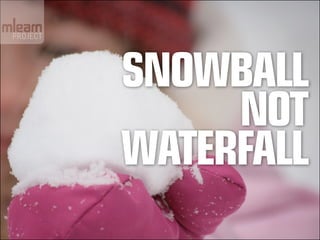 Snowball
     NOT
Waterfall
 