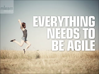 Everything
  needs to
   be agile
 