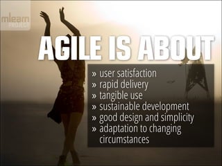 Agile IS About
    »» user satisfaction
    »» rapid delivery
    »» tangible use
    »» sustainable development
    »» good design and simplicity
    »» adaptation to changing
       circumstances
 