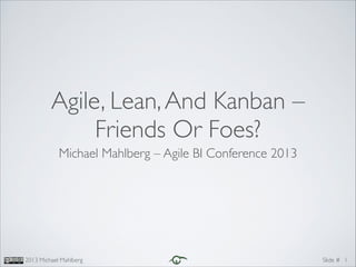 Agile, Lean, And Kanban –
Friends Or Foes?
Michael Mahlberg – Agile BI Conference 2013

2013 Michael Mahlberg

Slide # 1

 