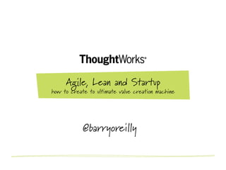 Agile, Lean and Startup
how to create to ultimate value creation machine




            @barryoreilly
 