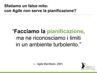 Sfatiamo un falso mito:
con Agile non serve la pianificazione?
“Facciamo la pianificazione,
ma ne riconosciamo i limiti
in un ambiente turbolento.”
— Agile Manifesto, 2001
 