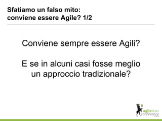 Conviene sempre essere Agili?
E se in alcuni casi fosse meglio
un approccio tradizionale?
Sfatiamo un falso mito:
conviene essere Agile? 1/2
 