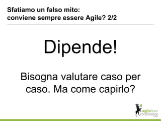 Dipende!
Bisogna valutare caso per
caso. Ma come capirlo?
Sfatiamo un falso mito:
conviene sempre essere Agile? 2/2
 