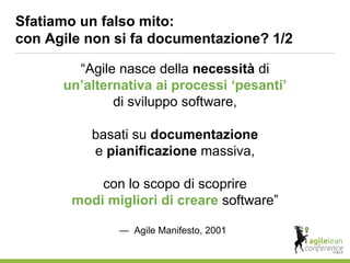 “Agile nasce della necessità di
un’alternativa ai processi ‘pesanti’
di sviluppo software,
basati su documentazione
e pianificazione massiva,
con lo scopo di scoprire
modi migliori di creare software”
— Agile Manifesto, 2001
Sfatiamo un falso mito:
con Agile non si fa documentazione? 1/2
 