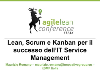 Lean, Scrum e Kanban per il
successo dell’IT Service
Management
Maurizio Romano – maurizio.romano@innovativegroup.eu –
itSMF Italia
 