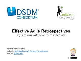 Effective Agile Retrospectives
Tips to run valuable retrospectives
Myriam Hamed Torres
Linkedin: uk.linkedin.com/in/myriamhamedtorres
Twitter: @M0N4K0
 