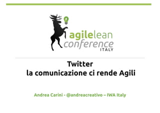 Twitter
la comunicazione ci rende Agili!
Andrea Carini - @andreacreativo – IWA Italy!
 