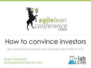 How to convince investors
Tips and tricks to present your business idea to BA & VCs
Giulia Gazzelloni
giuliagazzelloni@gmail.com
 