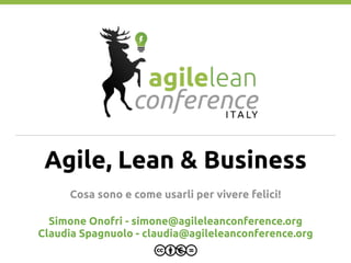 Agile, Lean & Business
Cosa sono e come usarli per vivere felici!
Simone Onofri - simone@agileleanconference.org
Claudia Spagnuolo - claudia@agileleanconference.org
 