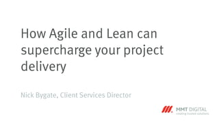 How Agile and Lean can
supercharge your project
delivery
Nick Bygate, Client Services Director
 