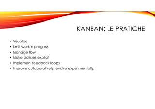 KANBAN: LE PRATICHE
• Visualize
• Limit work in progress
• Manage flow
• Make policies explicit
• Implement feedback loops
• Improve collaboratively, evolve experimentally.
 