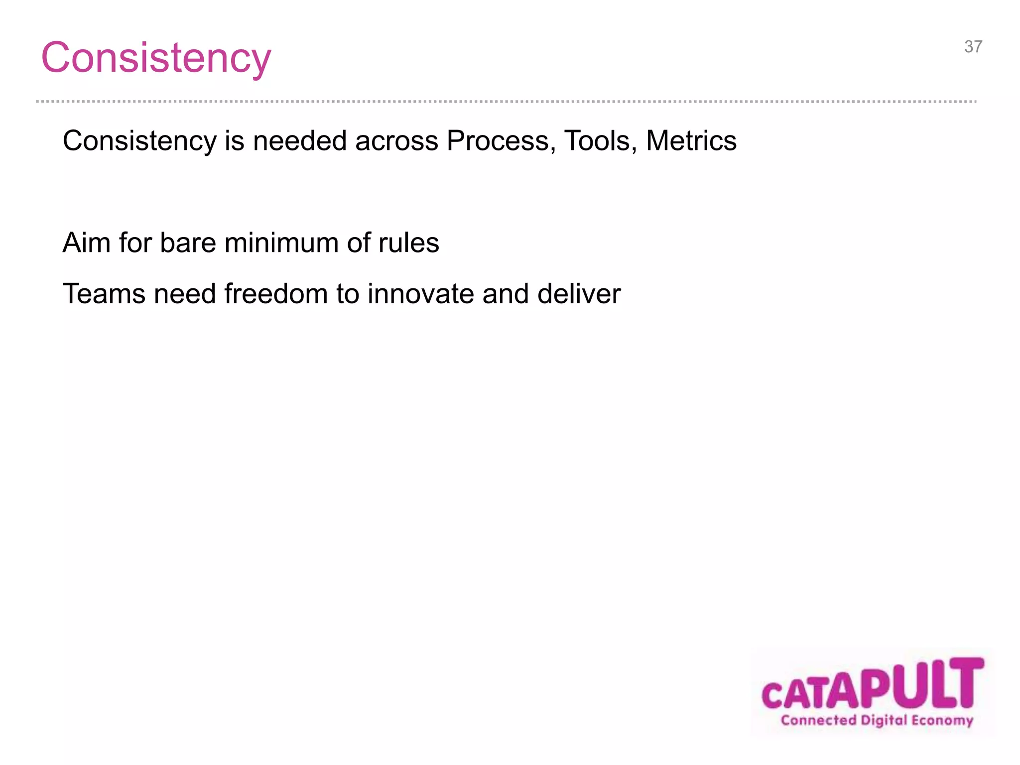 Consistency 37 
Consistency is needed across Process, Tools, Metrics 
Aim for bare minimum of rules 
Teams need freedom to innovate and deliver 
 