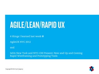 AGILE/LEAN/RAPID UX
       4 things I learned last week @

       AgileUX NYC 2012

       and

       IxDA New York and NYC-CHI Present: New and Up and Coming
       Rapid Wireframing and Prototyping Tools




Copyright © 2012 by IQ Agency
 