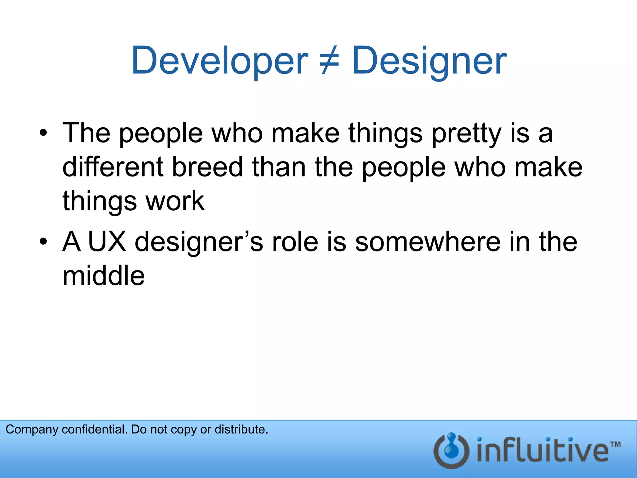 Developer ≠ Designer
     • The people who make things pretty is a
       different breed than the people who make
       things work
     • A UX designer’s role is somewhere in the
       middle




Company confidential. Do not copy or distribute.
 