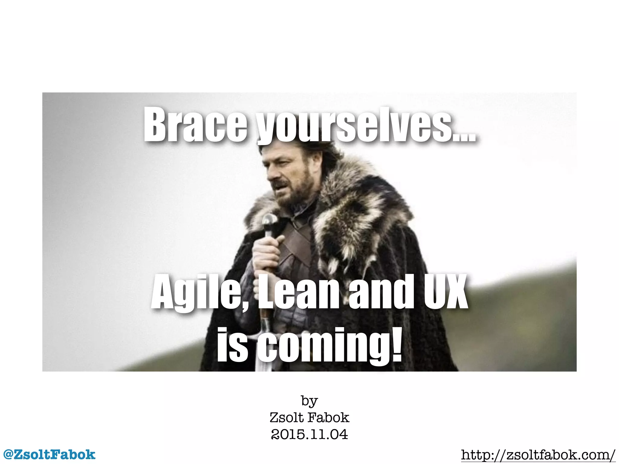 Agile, Lean and UX
is coming!
@ZsoltFabok
by
Zsolt Fabok
2015.11.04 !
http://zsoltfabok.com/
Brace yourselves…
 