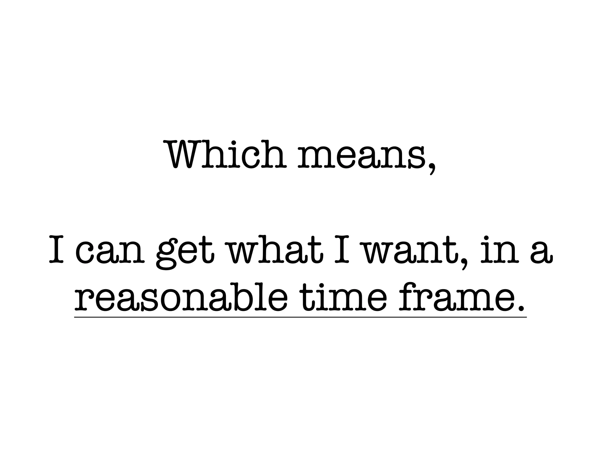 Which means,
!
I can get what I want, in a
reasonable time frame.
 