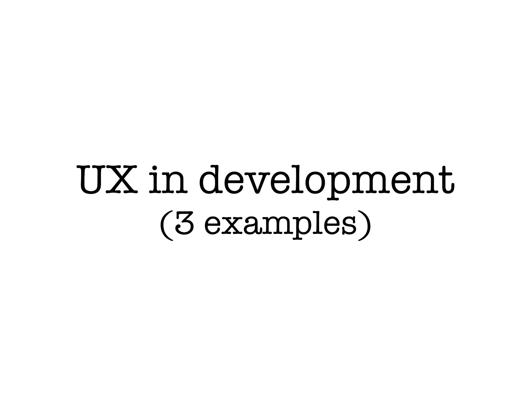 UX in development
(3 examples)
 