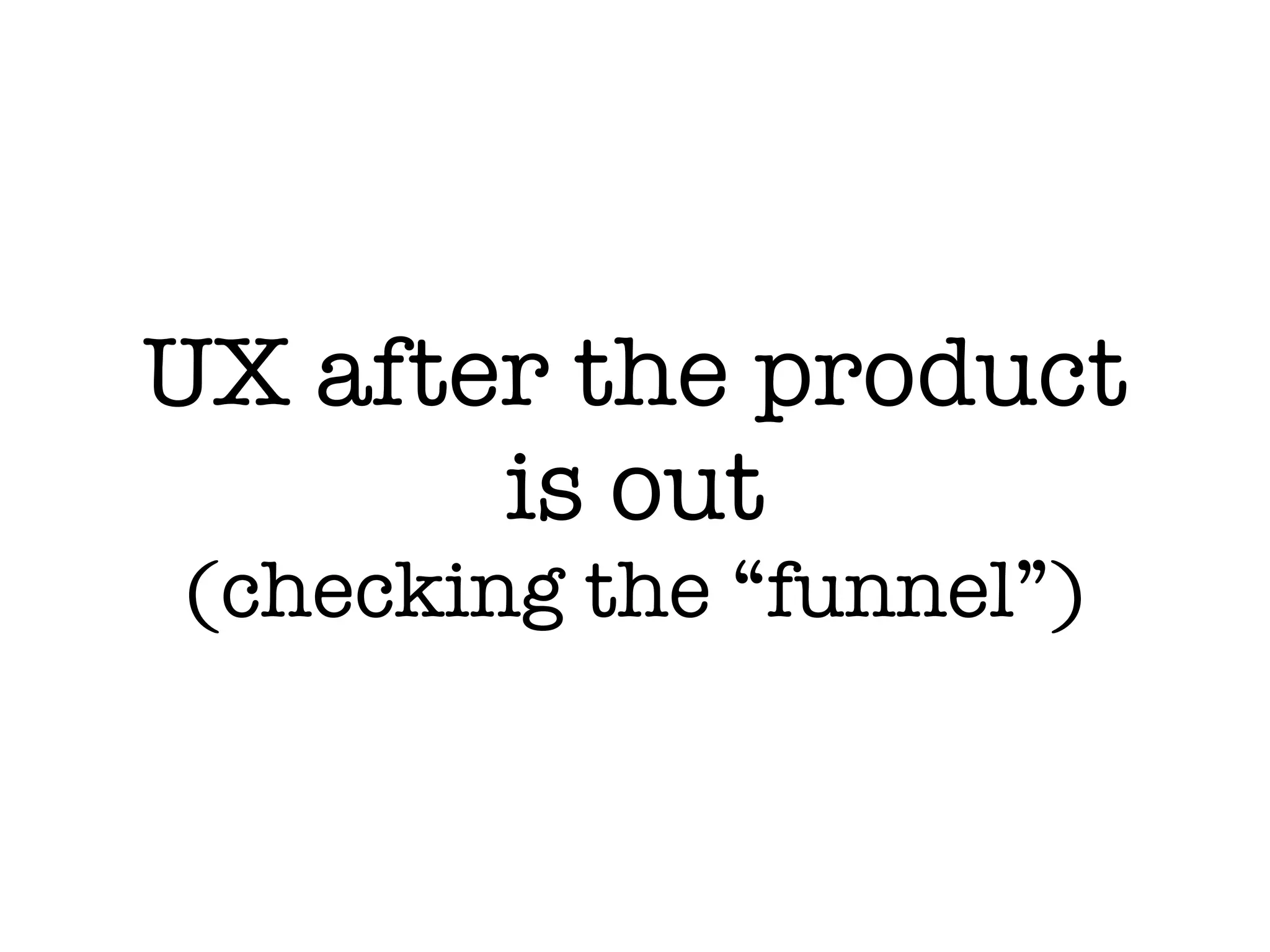 UX after the product
is out
(checking the “funnel”)
 