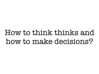 How to think thinks and
how to make decisions?
 