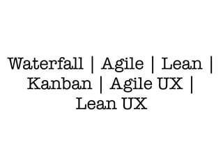 Waterfall | Agile | Lean |
Kanban | Agile UX |
Lean UX
 