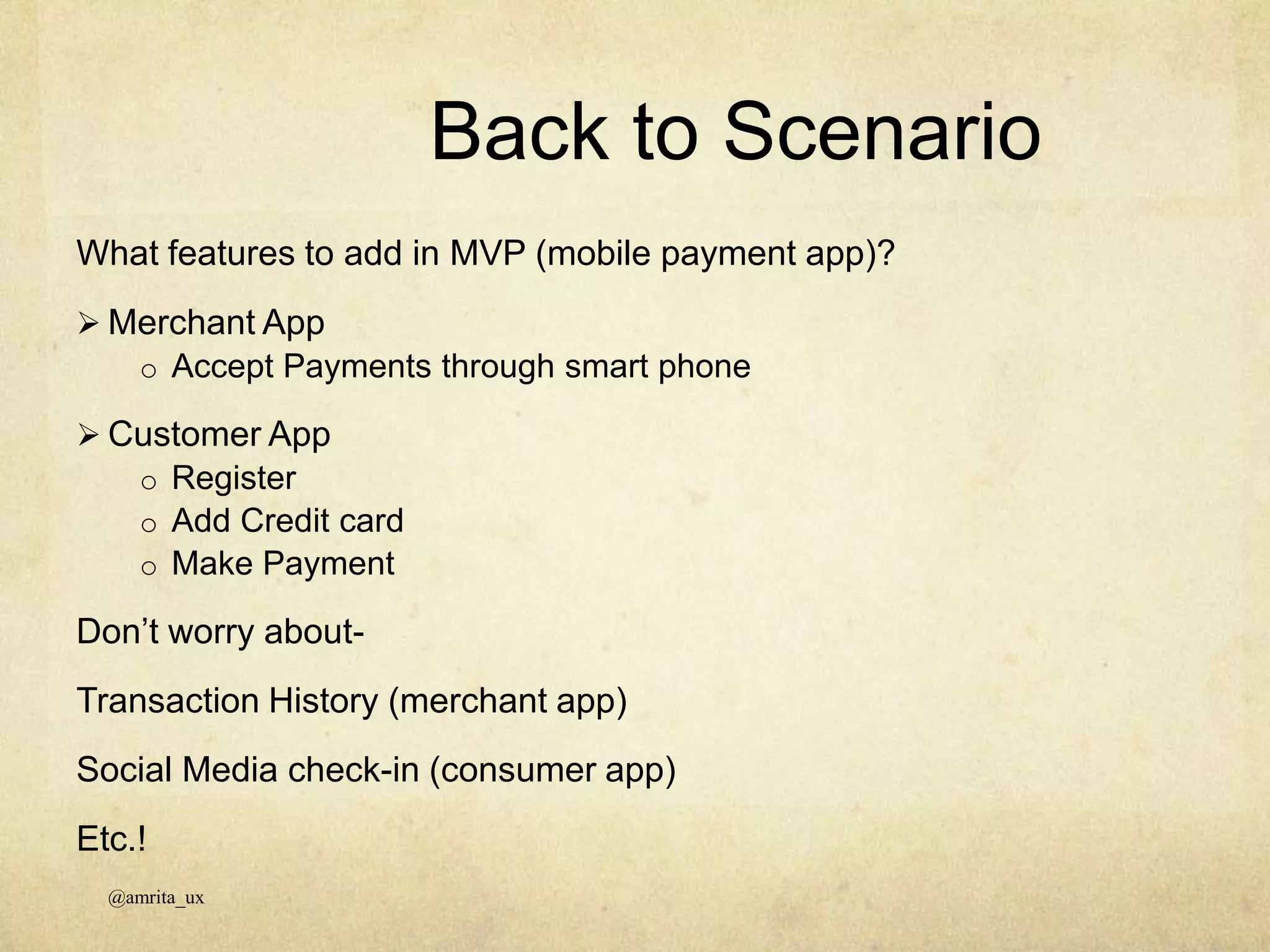 What features to add in MVP (mobile payment app)?
 Merchant App
o Accept Payments through smart phone
 Customer App
o Register
o Add Credit card
o Make Payment
Don’t worry about-
Transaction History (merchant app)
Social Media check-in (consumer app)
Etc.!
Back to Scenario
@amrita_ux
 