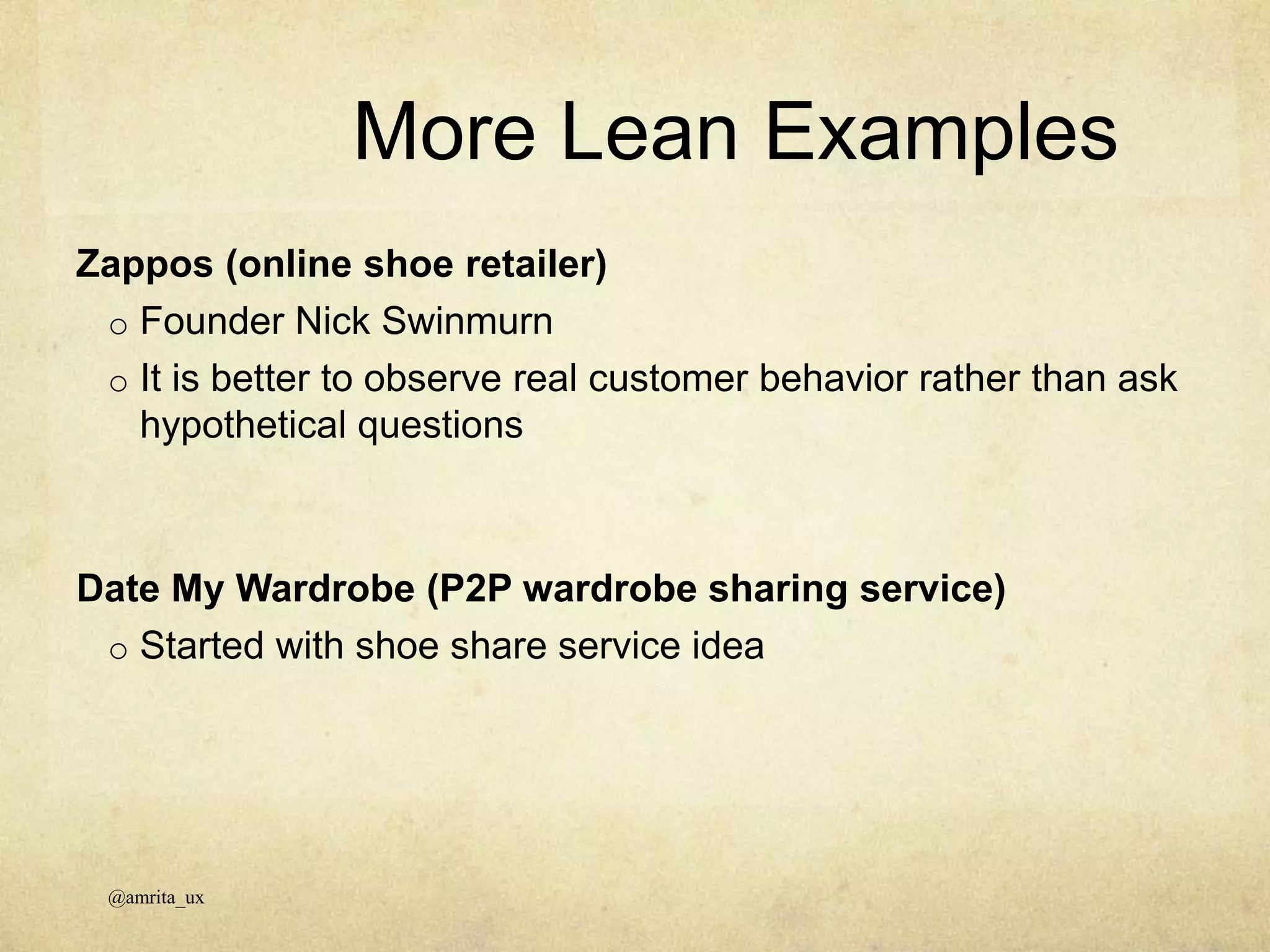 Zappos (online shoe retailer)
o Founder Nick Swinmurn
o It is better to observe real customer behavior rather than ask
hypothetical questions
Date My Wardrobe (P2P wardrobe sharing service)
o Started with shoe share service idea
More Lean Examples
@amrita_ux
 