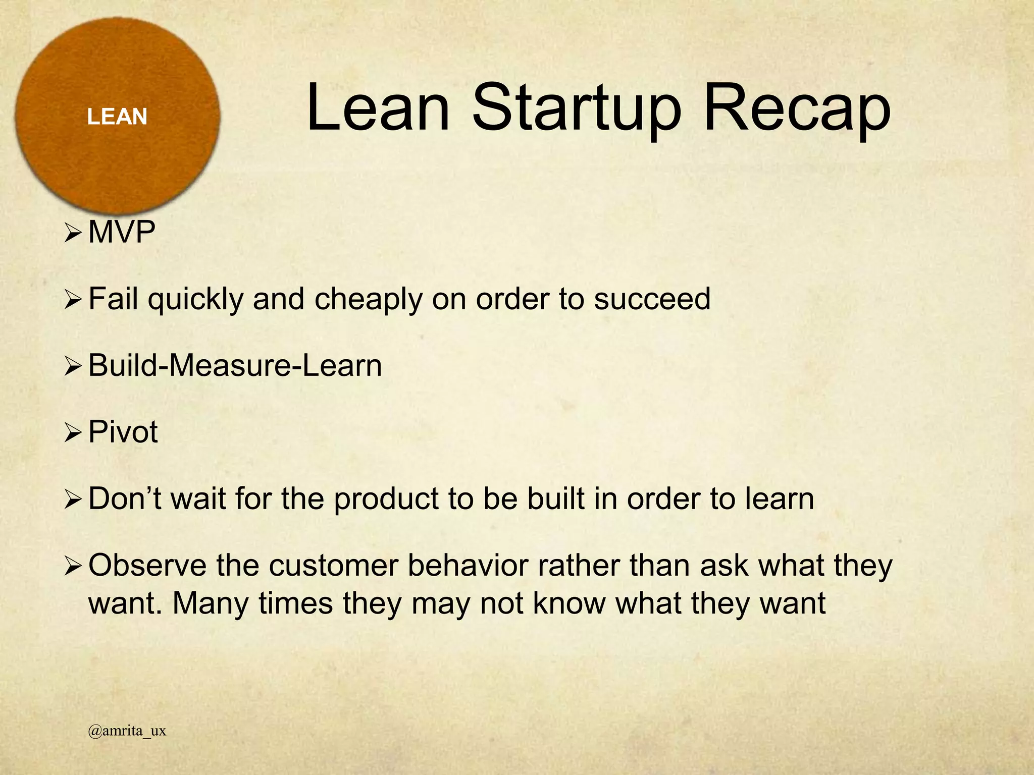 LEAN
MVP
Fail quickly and cheaply on order to succeed
Build-Measure-Learn
Pivot
Don’t wait for the product to be built in order to learn
Observe the customer behavior rather than ask what they
want. Many times they may not know what they want
Lean Startup Recap
@amrita_ux
 