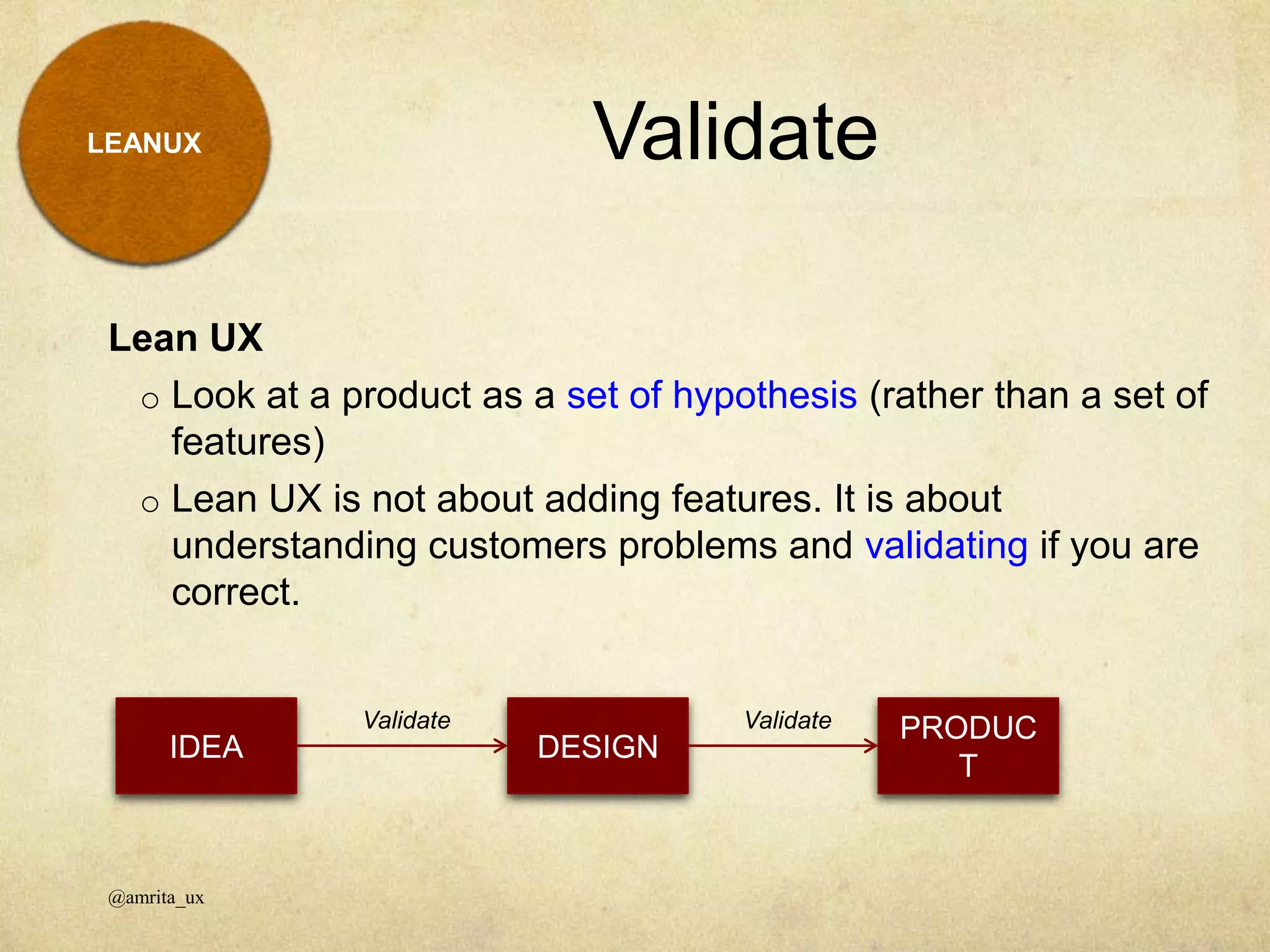 LEANUX
Lean UX
o Look at a product as a set of hypothesis (rather than a set of
features)
o Lean UX is not about adding features. It is about
understanding customers problems and validating if you are
correct.
Validate
@amrita_ux
IDEA DESIGN
PRODUC
T
Validate Validate
 