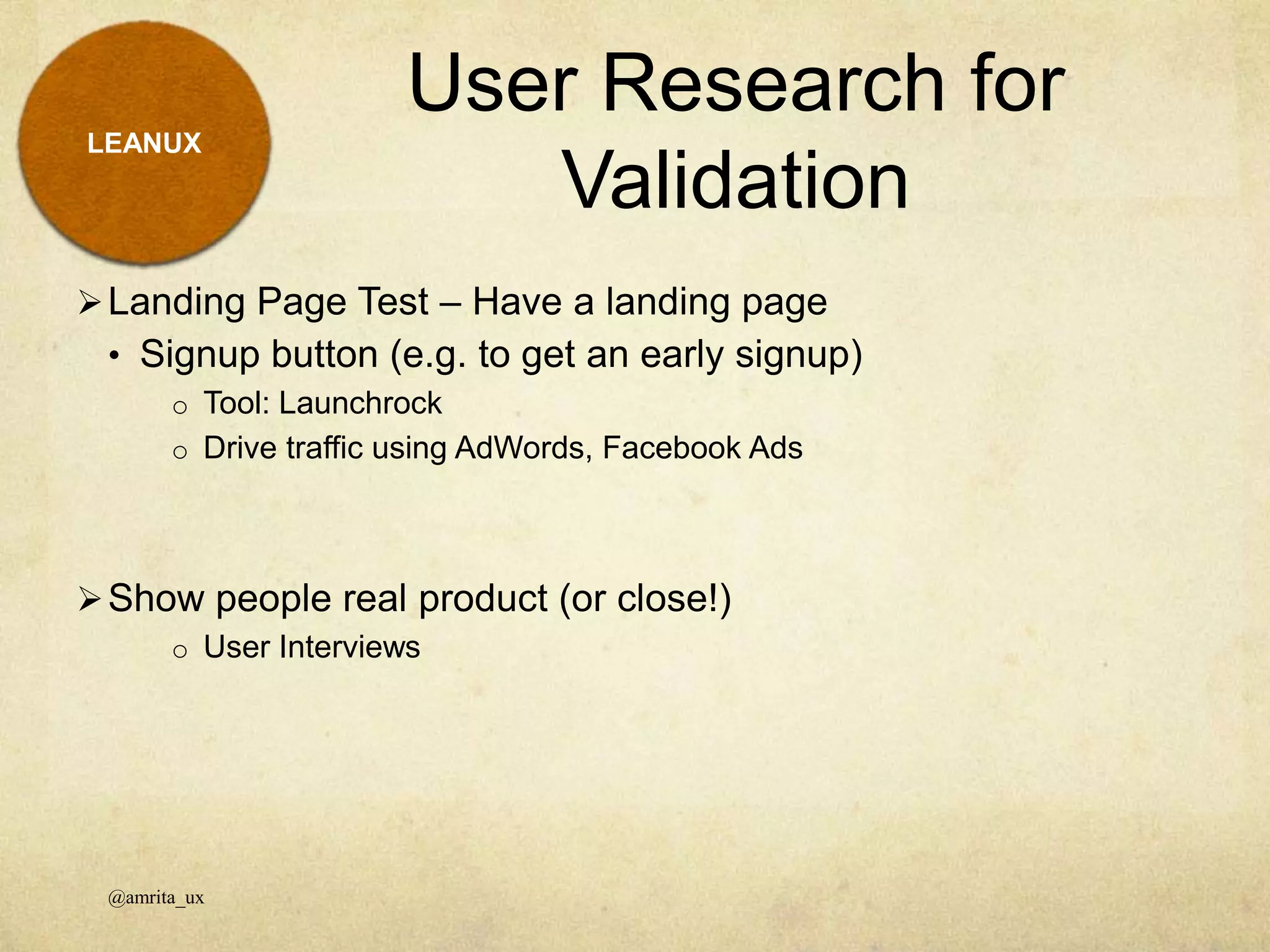 LEANUX
Landing Page Test – Have a landing page
• Signup button (e.g. to get an early signup)
o Tool: Launchrock
o Drive traffic using AdWords, Facebook Ads
Show people real product (or close!)
o User Interviews
User Research for
Validation
@amrita_ux
 