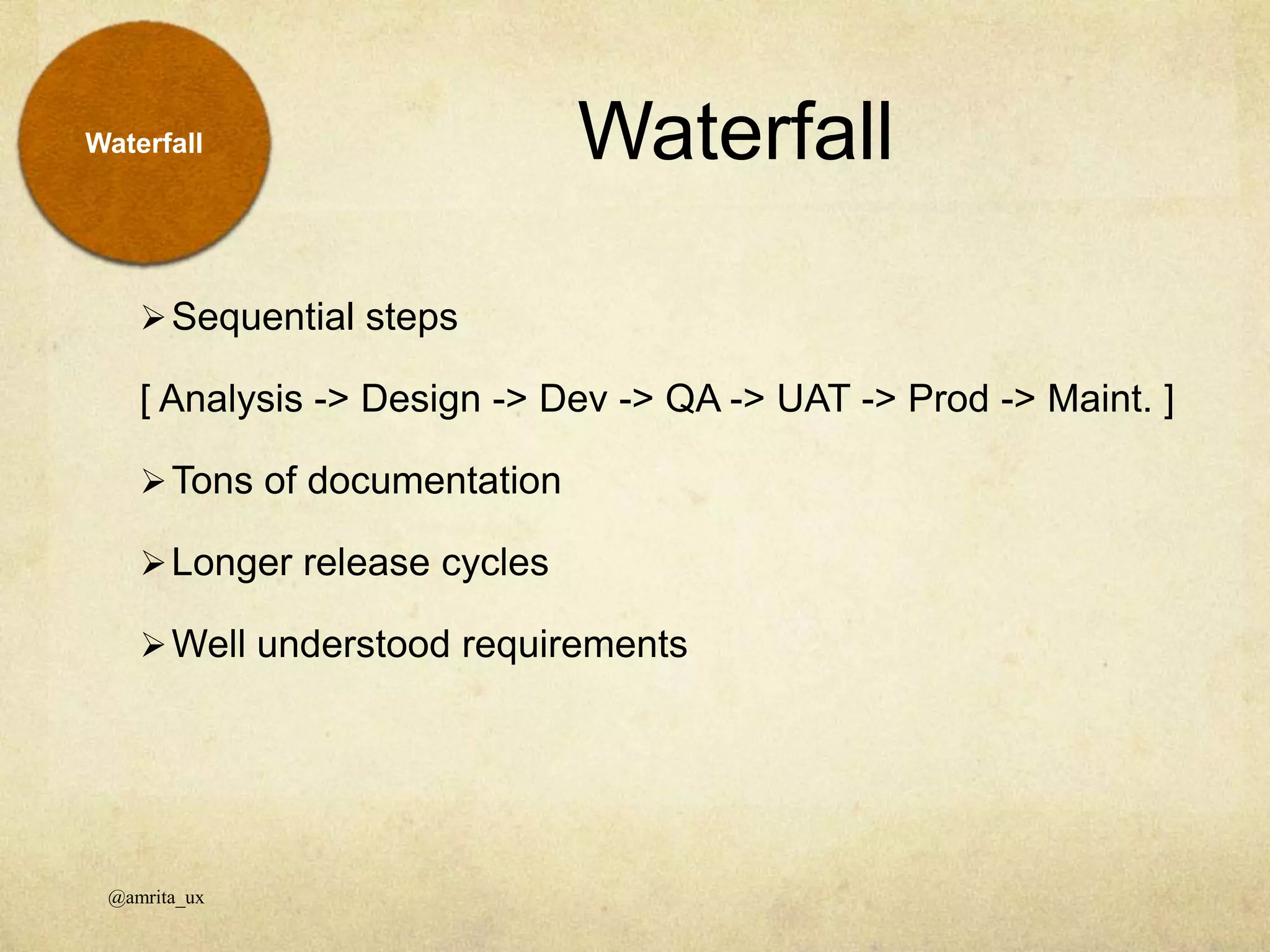 Waterfall
Sequential steps
[ Analysis -> Design -> Dev -> QA -> UAT -> Prod -> Maint. ]
Tons of documentation
Longer release cycles
Well understood requirements
@amrita_ux
Waterfall
 