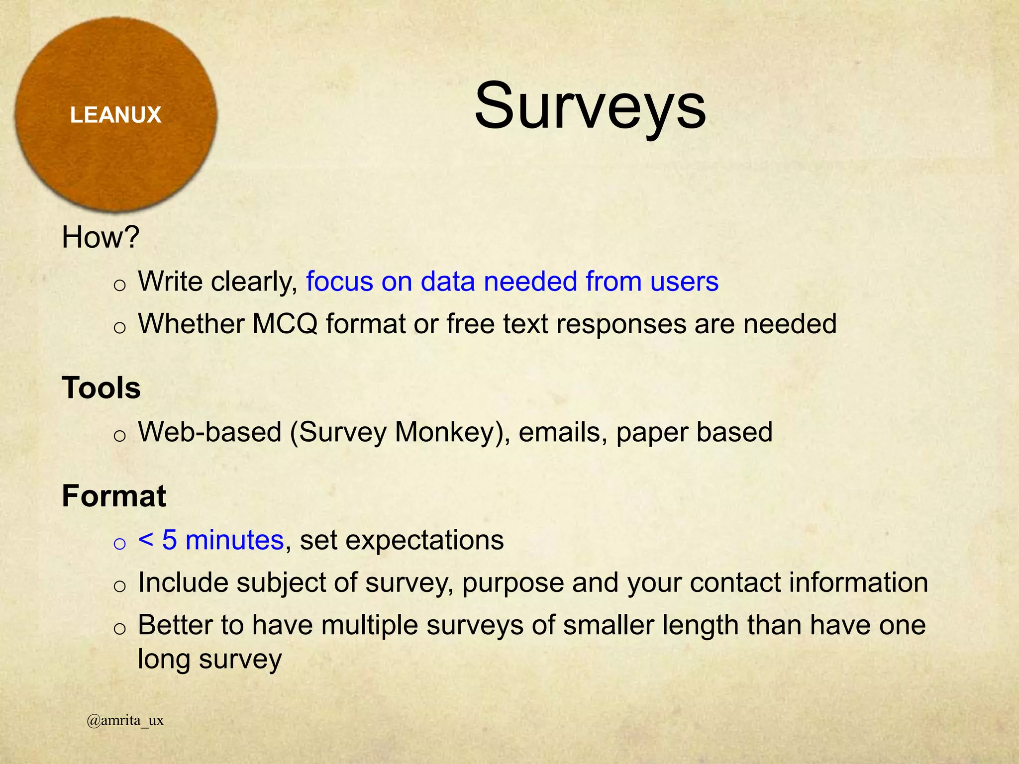 LEANUX
How?
o Write clearly, focus on data needed from users
o Whether MCQ format or free text responses are needed
Tools
o Web-based (Survey Monkey), emails, paper based
Format
o < 5 minutes, set expectations
o Include subject of survey, purpose and your contact information
o Better to have multiple surveys of smaller length than have one
long survey
Surveys
@amrita_ux
 