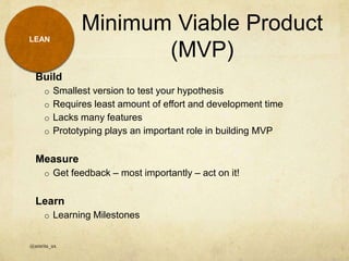 Minimum Viable Product
(MVP)
@amrita_ux
LEAN
Build
o Smallest version to test your hypothesis
o Requires least amount of effort and development time
o Lacks many features
o Prototyping plays an important role in building MVP
Measure
o Get feedback – most importantly – act on it!
Learn
o Learning Milestones
 